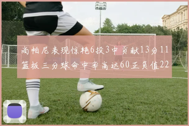尚帕尼表现惊艳6投3中贡献13分11篮板三分球命中率高达60正负值22