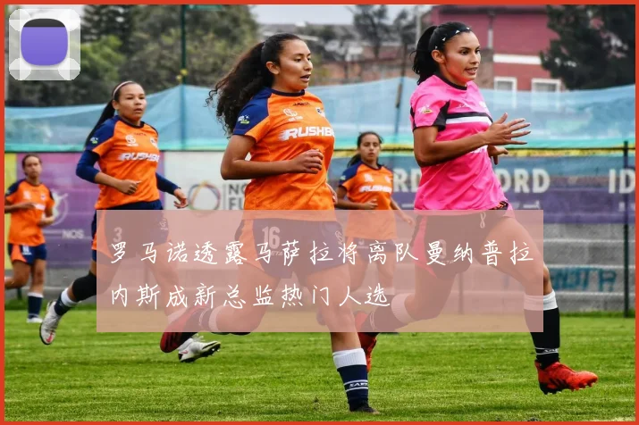 罗马诺透露马萨拉将离队曼纳普拉内斯成新总监热门人选