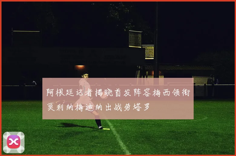 阿根廷记者揭晓首发阵容梅西领衔莫利纳梅迪纳出战劳塔罗
