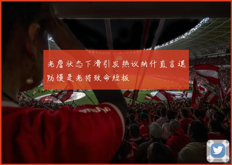 老詹状态下滑引发热议纳什直言退防慢是老将致命短板