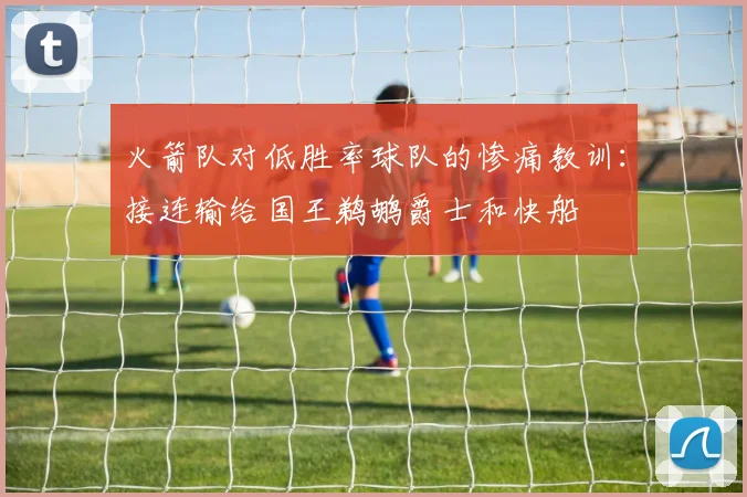 火箭队对低胜率球队的惨痛教训：接连输给国王鹈鹕爵士和快船