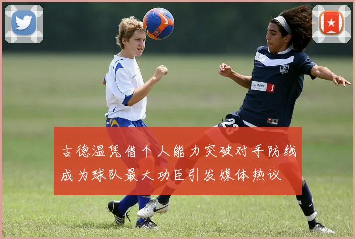 古德温凭借个人能力突破对手防线成为球队最大功臣引发媒体热议