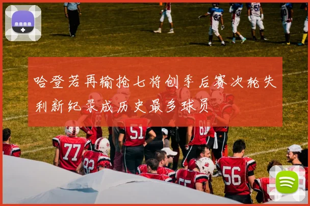 哈登若再输抢七将创季后赛次轮失利新纪录成历史最多球员