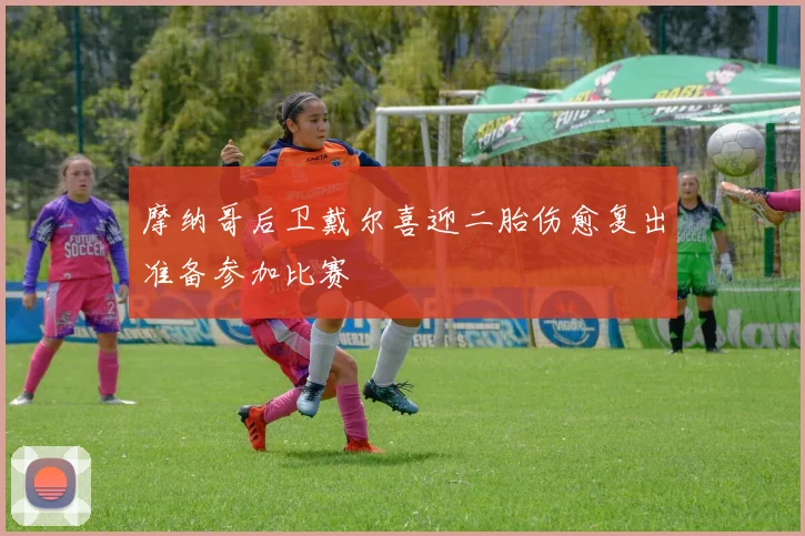 摩纳哥后卫戴尔喜迎二胎伤愈复出准备参加比赛