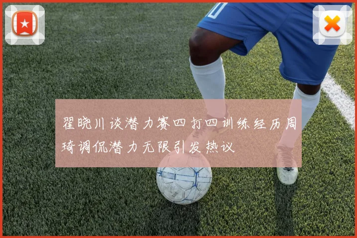 翟晓川谈潜力赛四打四训练经历周琦调侃潜力无限引发热议