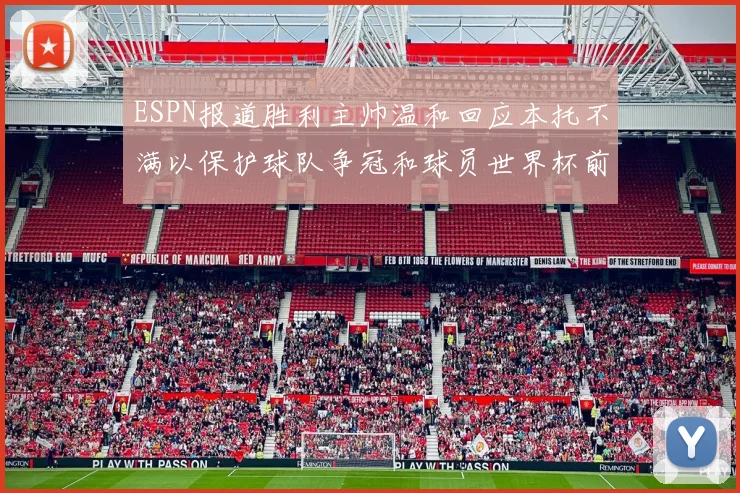 ESPN报道胜利主帅温和回应本托不满以保护球队争冠和球员世界杯前景