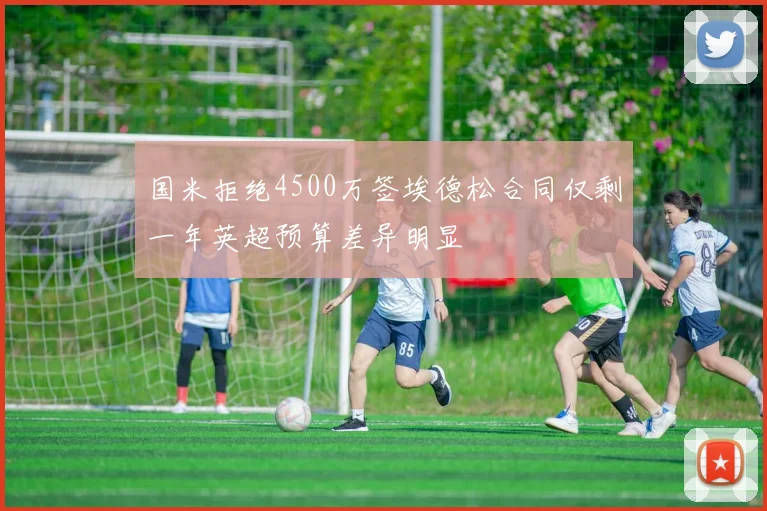国米拒绝4500万签埃德松合同仅剩一年英超预算差异明显
