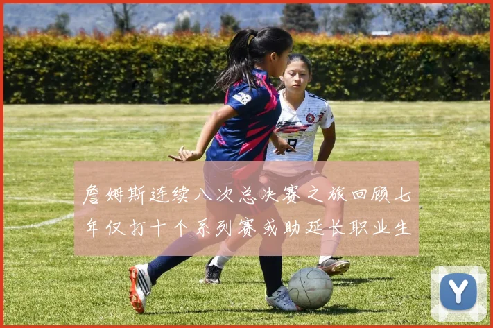 詹姆斯连续八次总决赛之旅回顾七年仅打十个系列赛或助延长职业生涯