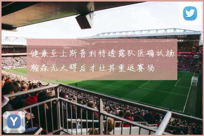 健康至上斯普利特透露队医确认杨瀚森无大碍后才让其重返赛场
