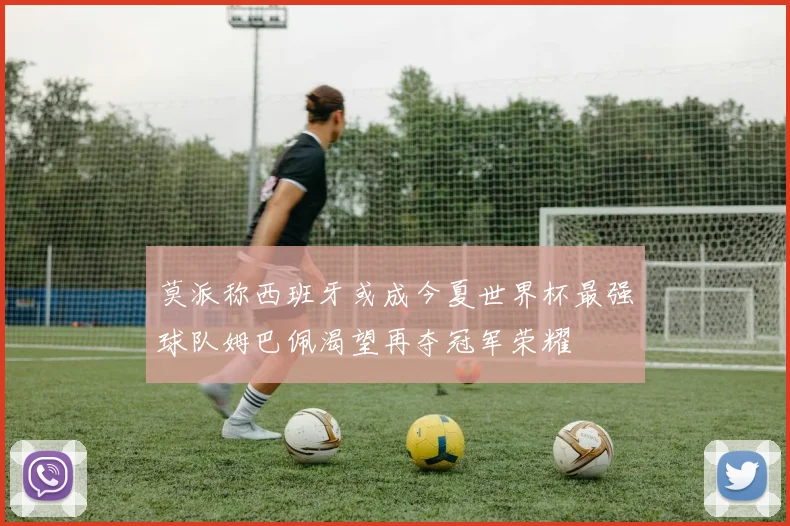 莫派称西班牙或成今夏世界杯最强球队姆巴佩渴望再夺冠军荣耀