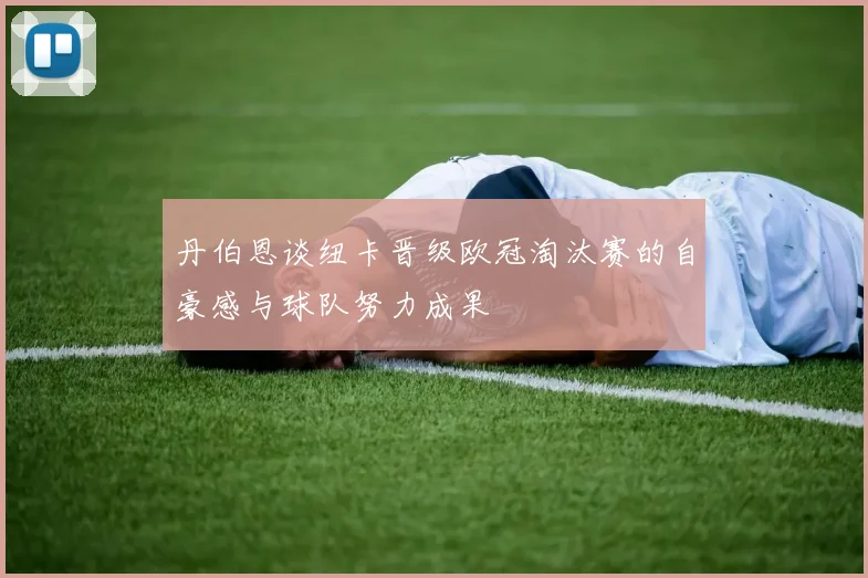 丹伯恩谈纽卡晋级欧冠淘汰赛的自豪感与球队努力成果