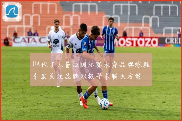 UA代言人普拉姆比赛未穿品牌球鞋引发关注品牌积极寻求解决方案