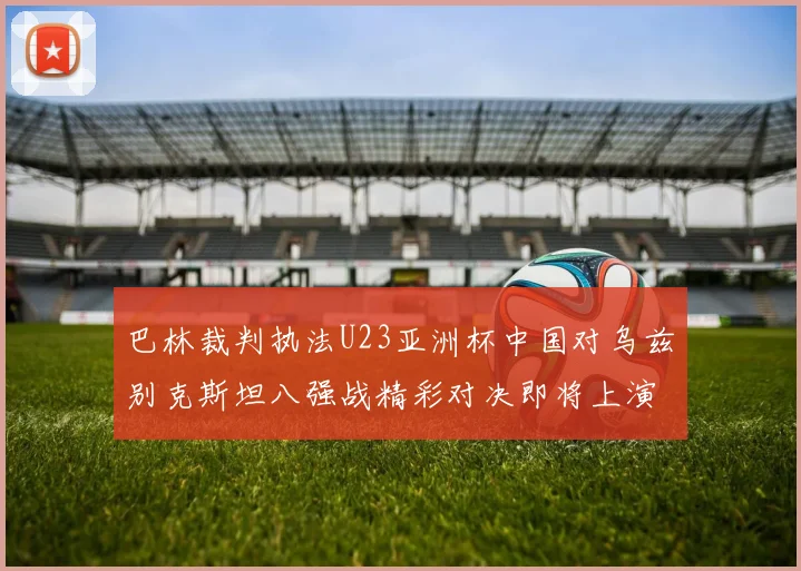 巴林裁判执法U23亚洲杯中国对乌兹别克斯坦八强战精彩对决即将上演