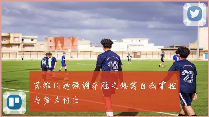 苏维门迪强调夺冠之路需自我掌控与努力付出