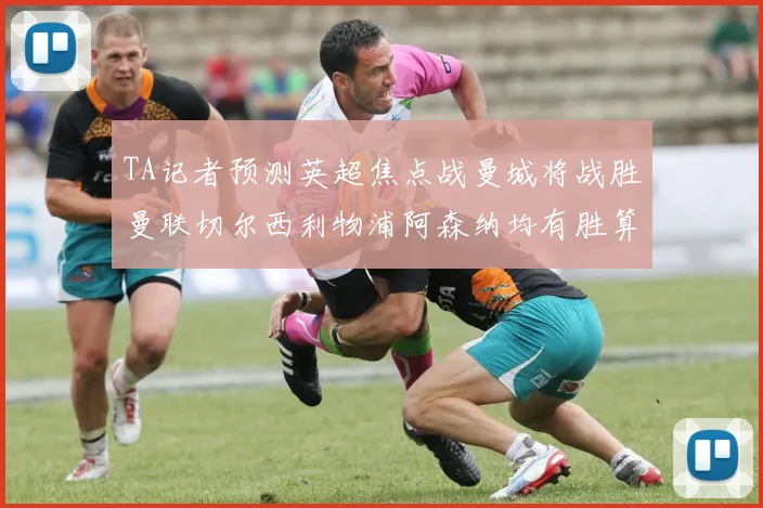 TA记者预测英超焦点战曼城将战胜曼联切尔西利物浦阿森纳均有胜算